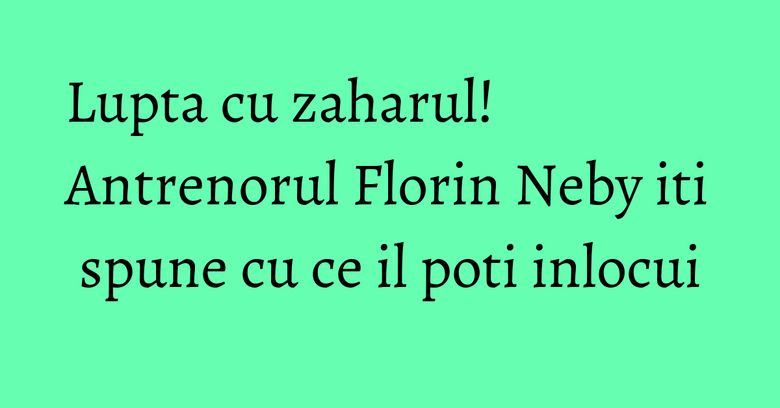 Lupta cu zaharul! Antrenorul Florin Neby iti spune cu ce il poti inlocui Lupta cu zaharul! Antrenorul Florin Neby iti spune cu ce il poti inlocui