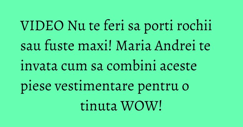 VIDEO Nu te feri sa porti rochii sau fuste maxi! Maria Andrei te invata cum sa combini aceste piese vestimentare pentru o tinuta WOW!