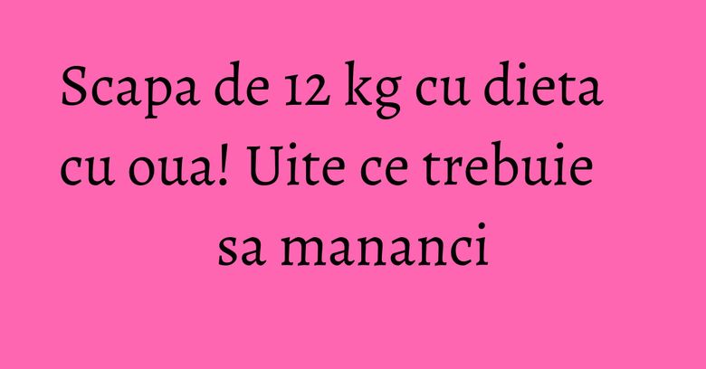 Scapa de 12 kg cu dieta cu oua! Uite ce trebuie sa mananci