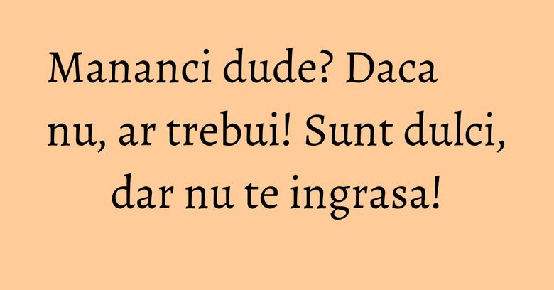 Mananci dude? Daca nu, ar trebui! Sunt dulci, dar nu te ingrasa!