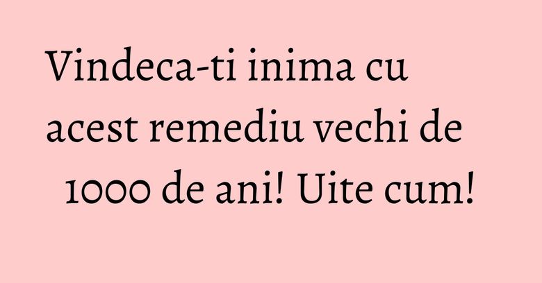 Vindeca-ti inima cu acest remediu vechi de 1000 de ani! Uite cum! Vindeca-ti inima cu acest remediu vechi de 1000 de ani! Uite cum!