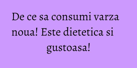 De ce sa consumi varza noua! Este dietetica si gustoasa!
