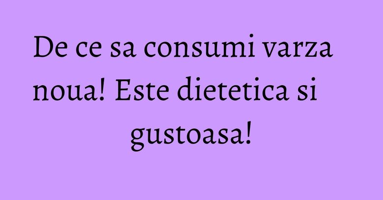 De ce sa consumi varza noua! Este dietetica si gustoasa!