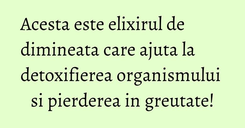 Acesta este elixirul de dimineata care ajuta la detoxifierea organismului si pierderea in greutate!
