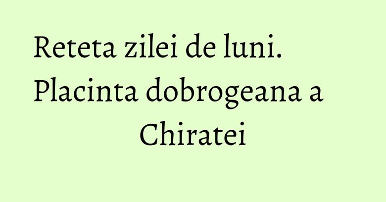 Reteta zilei de luni. Placinta dobrogeana a Chiratei Reteta zilei de luni. Placinta dobrogeana a Chiratei