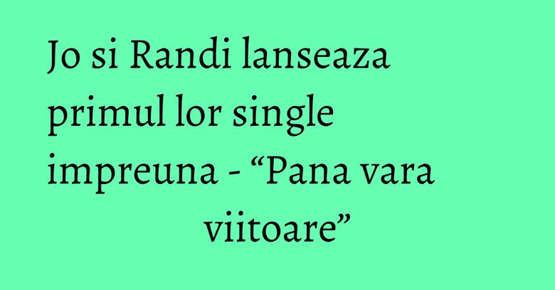 Jo si Randi lanseaza primul lor single impreuna - “Pana vara viitoare”