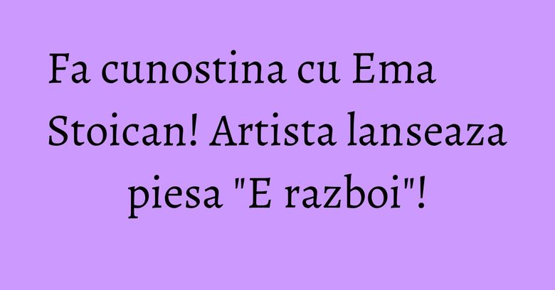 Fa cunostina cu Ema Stoican! Artista lanseaza piesa "E razboi"! Fa cunostina cu Ema Stoican! Artista lanseaza piesa "E razboi"!