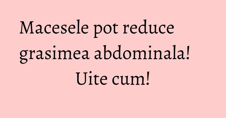 Macesele pot reduce grasimea abdominala! Uite cum! Macesele pot reduce grasimea abdominala! Uite cum!