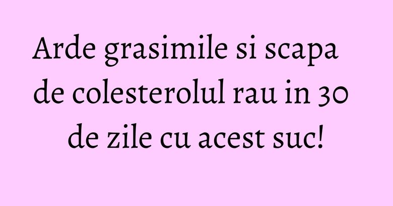 Arde grasimile si scapa de colesterolul rau in 30 de zile cu acest suc!