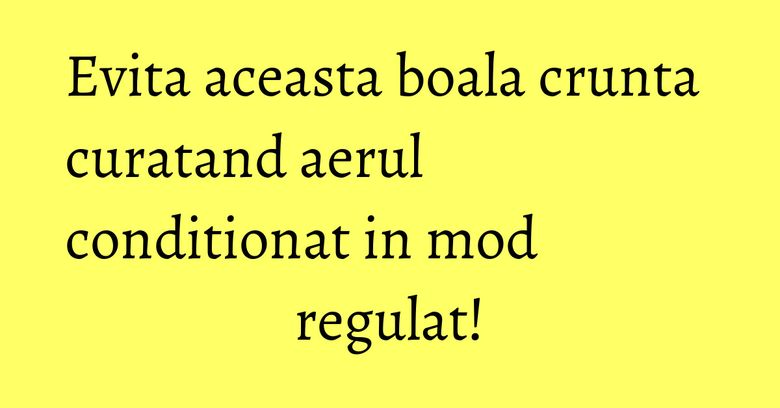 Evita aceasta boala crunta curatand aerul conditionat in mod regulat! Evita aceasta boala crunta curatand aerul conditionat in mod regulat!