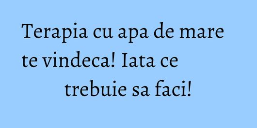 Terapia cu apa de mare te vindeca! Iata ce trebuie sa faci!