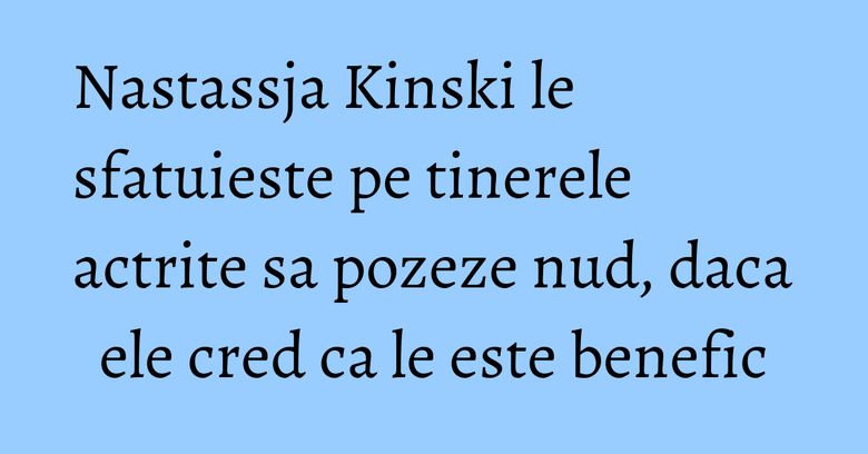Nastassja Kinski le sfatuieste pe tinerele actrite sa pozeze nud, daca ele cred ca le este benefic Nastassja Kinski le sfatuieste pe tinerele actrite sa pozeze nud, daca ele cred ca le este benefic