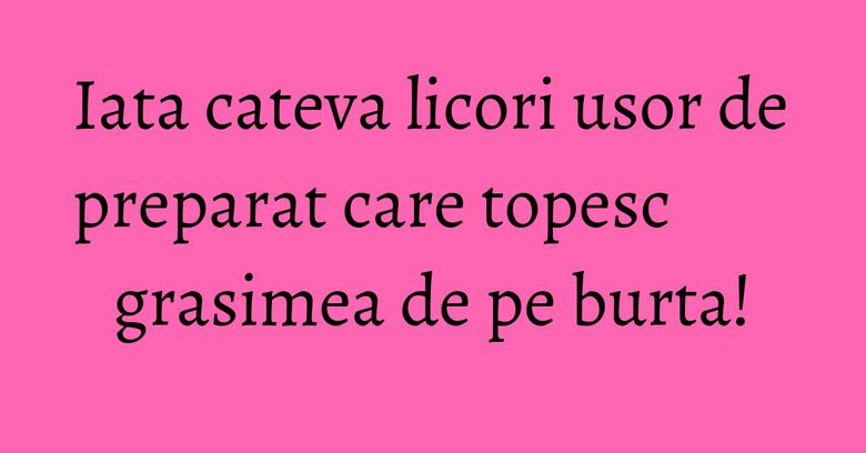 Iata cateva licori usor de preparat care topesc grasimea de pe burta!