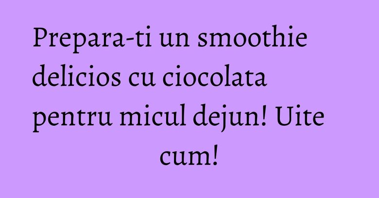 Prepara-ti un smoothie delicios cu ciocolata pentru micul dejun! Uite cum! Prepara-ti un smoothie delicios cu ciocolata pentru micul dejun! Uite cum!