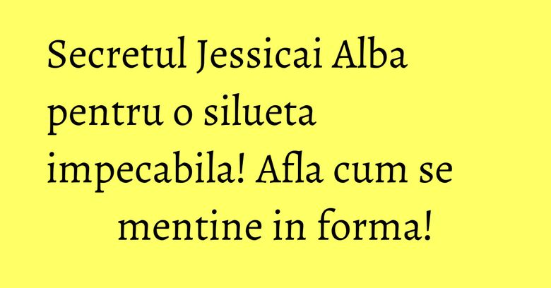Secretul Jessicai Alba pentru o silueta impecabila! Afla cum se mentine in forma! Secretul Jessicai Alba pentru o silueta impecabila! Afla cum se mentine in forma!