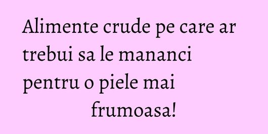 Alimente crude pe care ar trebui sa le mananci pentru o piele mai frumoasa!