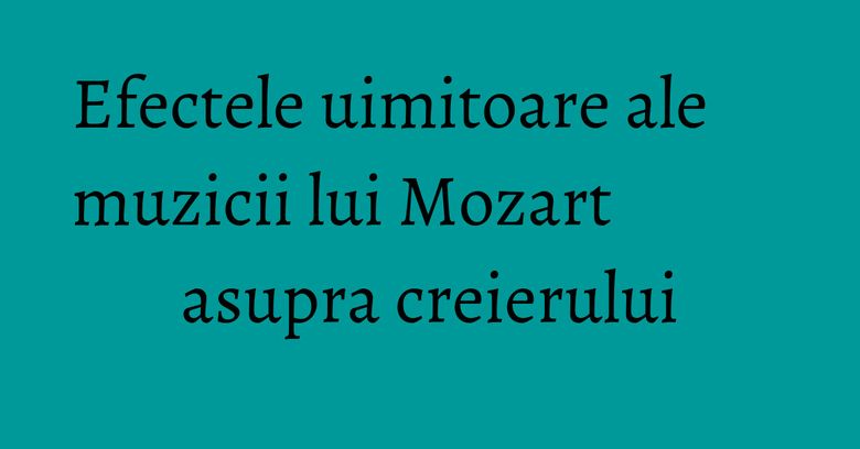 Efectele uimitoare ale muzicii lui Mozart asupra creierului Efectele uimitoare ale muzicii lui Mozart asupra creierului