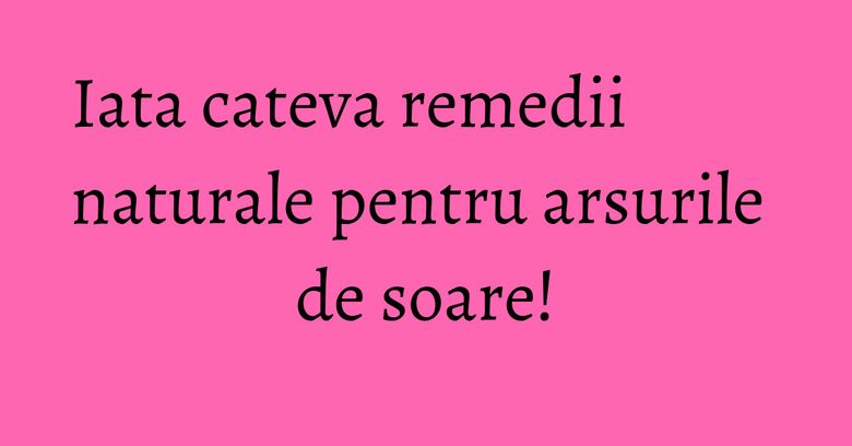 Iata cateva remedii naturale pentru arsurile de soare! Iata cateva remedii naturale pentru arsurile de soare!