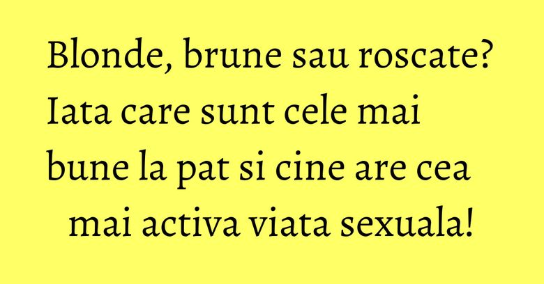 Blonde, brune sau roscate? Iata care sunt cele mai bune la pat si cine are cea mai activa viata sexuala! Blonde, brune sau roscate? Iata care sunt cele mai bune la pat si cine are cea mai activa viata sexuala!