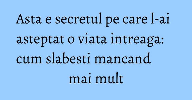 Asta e secretul pe care l-ai asteptat o viata intreaga: cum slabesti mancand mai mult