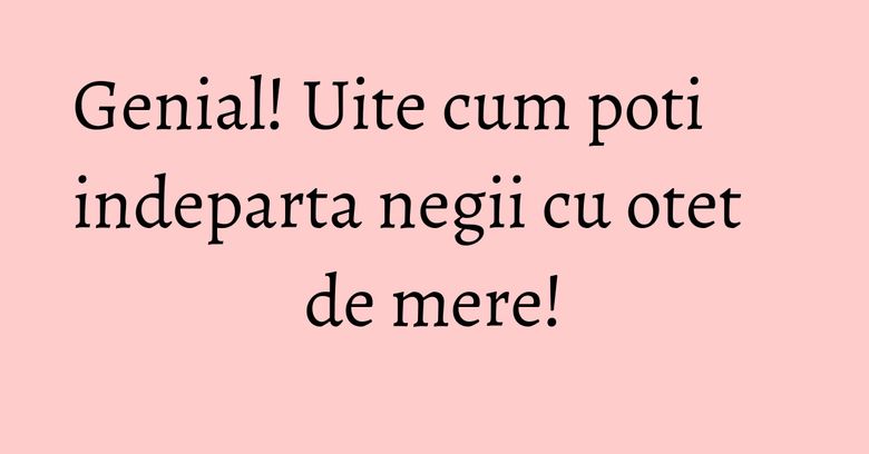 Genial! Uite cum poti indeparta negii cu otet de mere! Genial! Uite cum poti indeparta negii cu otet de mere!