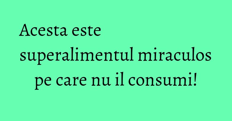Acesta este superalimentul miraculos pe care nu il consumi! Acesta este superalimentul miraculos pe care nu il consumi!