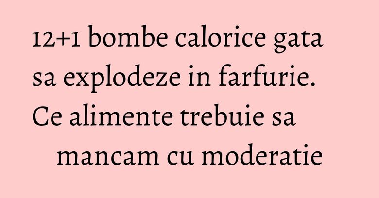 12+1 bombe calorice gata sa explodeze in farfurie. Ce alimente trebuie sa mancam cu moderatie