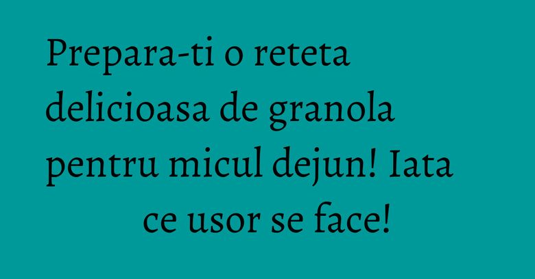 Prepara-ti o reteta delicioasa de granola pentru micul dejun! Iata ce usor se face!