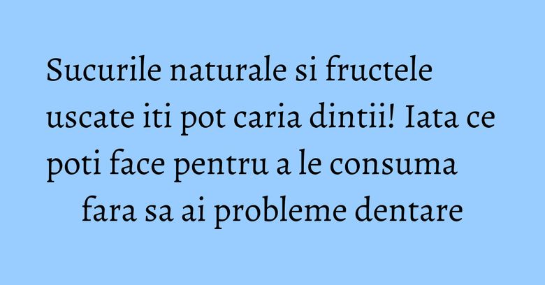 Sucurile naturale si fructele uscate iti pot caria dintii! Iata ce poti face pentru a le consuma fara sa ai probleme dentare