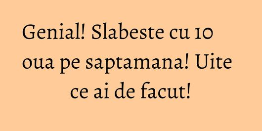 Genial! Slabeste cu 10 oua pe saptamana! Uite ce ai de facut!
