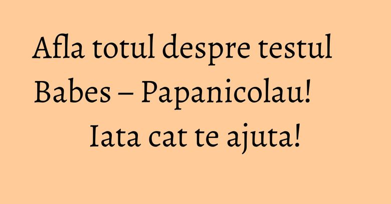 Afla totul despre testul Babes – Papanicolau! Iata cat te ajuta! Afla totul despre testul Babes – Papanicolau! Iata cat te ajuta!