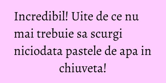 Incredibil! Uite de ce nu mai trebuie sa scurgi niciodata pastele de apa in chiuveta!