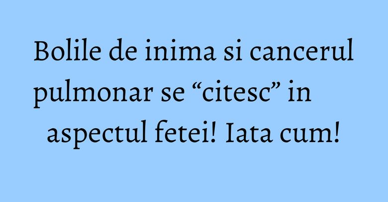 Bolile de inima si cancerul pulmonar se “citesc” in aspectul fetei! Iata cum! Bolile de inima si cancerul pulmonar se “citesc” in aspectul fetei! Iata cum!