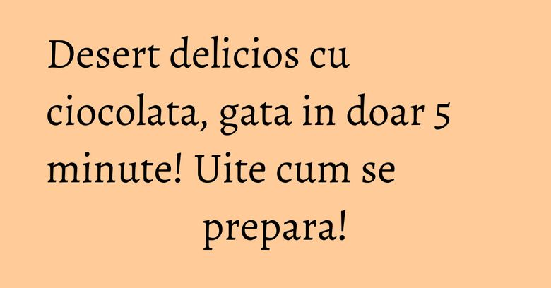 Desert delicios cu ciocolata, gata in doar 5 minute! Uite cum se prepara!