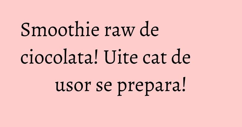 Smoothie raw de ciocolata! Uite cat de usor se prepara!