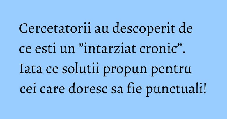 Cercetatorii au descoperit de ce esti un ”intarziat cronic”. Iata ce solutii propun pentru cei care doresc sa fie punctuali!