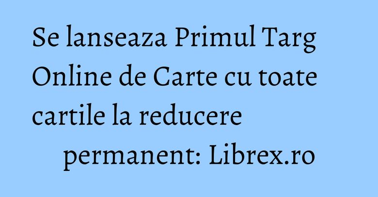 Se lanseaza Primul Targ Online de Carte cu toate cartile la reducere permanent: Librex.ro Se lanseaza Primul Targ Online de Carte cu toate cartile la reducere permanent: Librex.ro