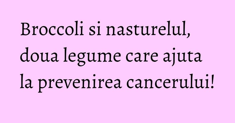 Broccoli si nasturelul, doua legume care ajuta la prevenirea cancerului! Broccoli si nasturelul, doua legume care ajuta la prevenirea cancerului!