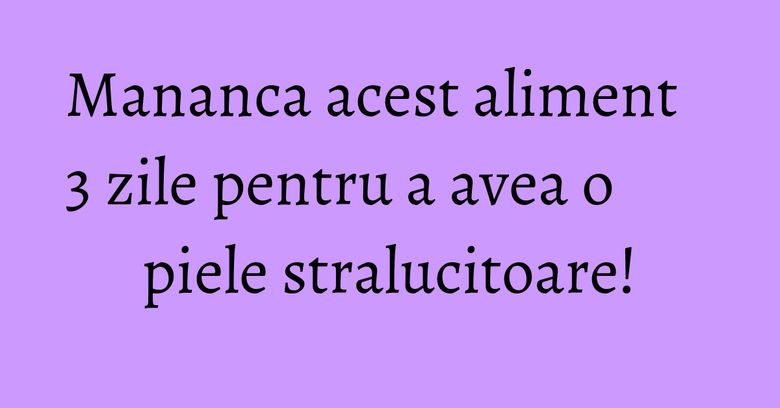 Mananca acest aliment 3 zile pentru a avea o piele stralucitoare! Mananca acest aliment 3 zile pentru a avea o piele stralucitoare!