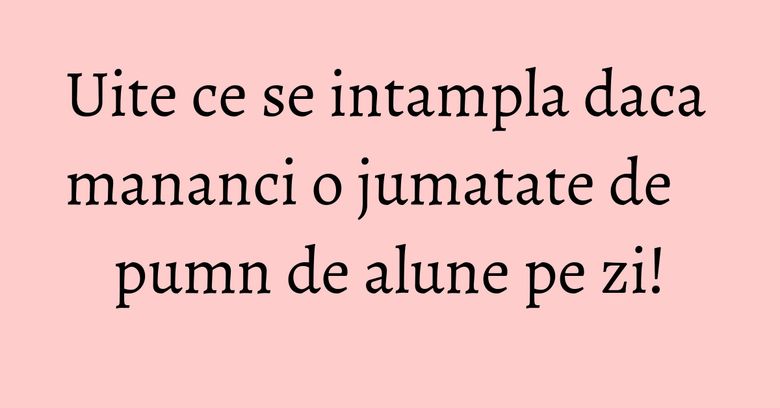Uite ce se intampla daca mananci o jumatate de pumn de alune pe zi! Uite ce se intampla daca mananci o jumatate de pumn de alune pe zi!