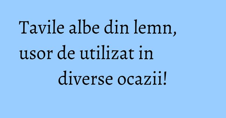 Tavile albe din lemn, usor de utilizat in diverse ocazii!