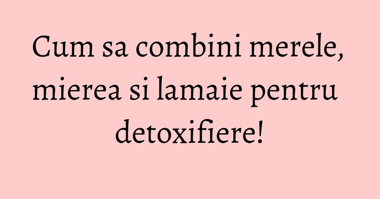 Cum sa combini merele, mierea si lamaie pentru detoxifiere! Cum sa combini merele, mierea si lamaie pentru detoxifiere!