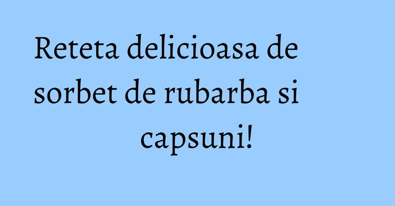 Reteta delicioasa de sorbet de rubarba si capsuni! Reteta delicioasa de sorbet de rubarba si capsuni!