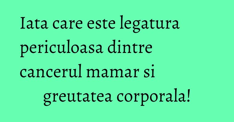Iata care este legatura periculoasa dintre cancerul mamar si greutatea corporala!