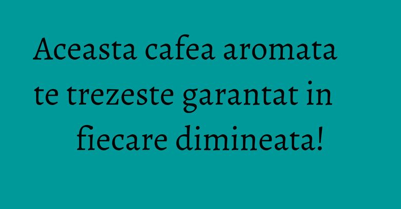 Aceasta cafea aromata te trezeste garantat in fiecare dimineata! Aceasta cafea aromata te trezeste garantat in fiecare dimineata!