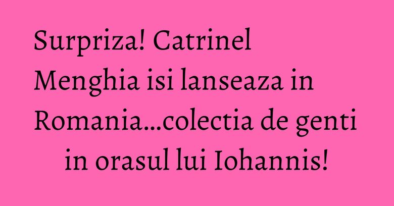 Surpriza! Catrinel Menghia isi lanseaza in Romania…colectia de genti in orasul lui Iohannis!