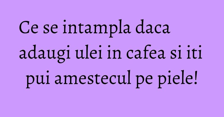 Ce se intampla daca adaugi ulei in cafea si iti pui amestecul pe piele! Ce se intampla daca adaugi ulei in cafea si iti pui amestecul pe piele!