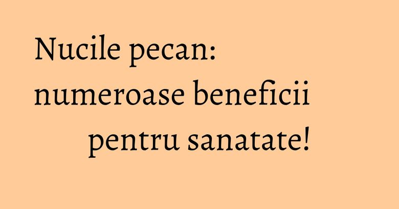 Nucile pecan: numeroase beneficii pentru sanatate!