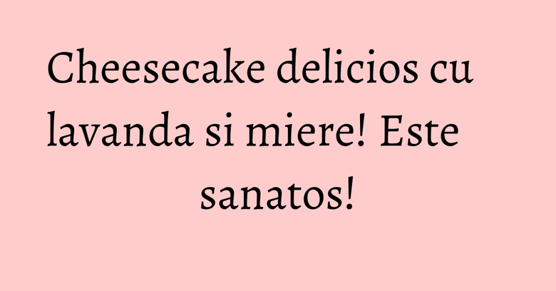 Cheesecake delicios cu lavanda si miere! Este sanatos!