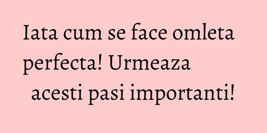 Iata cum se face omleta perfecta! Urmeaza acesti pasi importanti!